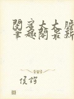 闺蜜太大胆小说笔趣阁最新章节更新