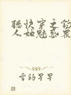 听快穿之钓系美人她魅惑众生小说