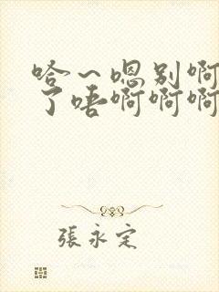 哈～嗯别啊哈含了唔啊啊啊啊不要舔