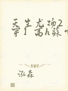 天生尤物2【快穿】高h苏雪薇