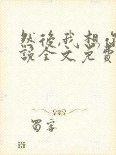 然后,我想你小说全文免费阅读