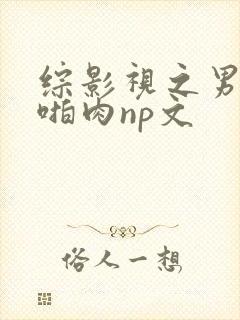 综影视之男男h啪肉np文