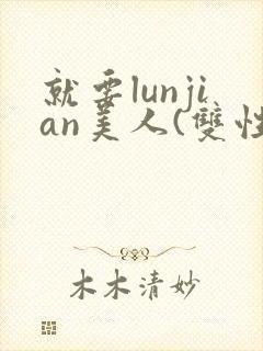 就要lunjian美人(双性合集)
