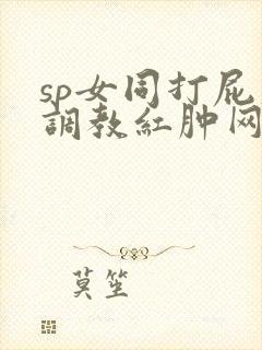 sp女同打屁股调教红肿网站