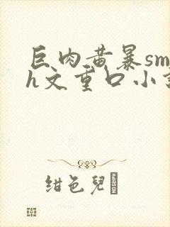 巨肉黄暴sm高h文重口小说