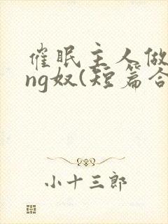 催眠主人做xing奴(短篇合集)