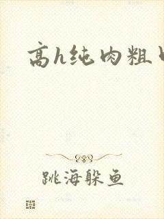 高h纯肉粗口