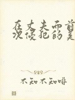 在丈夫面前被屡次侵犯的美人妻电影