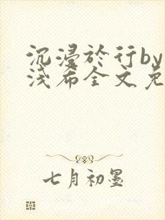 沉浸于行by顾浅希全文免费阅读笔趣阁