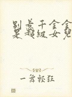 别惹千金金她爸是超级女儿奴