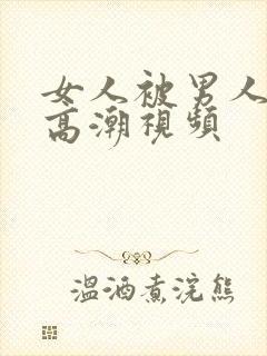 女人被男人操到高潮视频