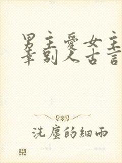 男主爱女主却宠幸别人古言