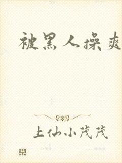 被黑人操爽视频