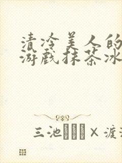 清冷美人的神奇游戏抹茶冰沙小说