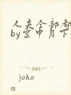 人夫全部都雌堕by云中月下免费阅读笔