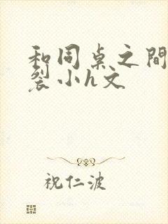 和同桌之间的炸裂小h文