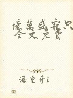 亿万盛宠只为你 全文免费