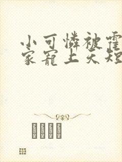 小可怜被霍爷全家宠上天短剧合集