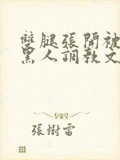 双腿张开被9个黑人调教文