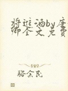 将进酒by唐酒卿全文免费无弹窗笔趣阁txt