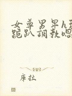 女尊男卑h玩弄跪趴调教嗯啊m封面