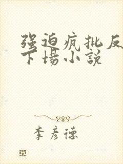 强迫疯批反派的下场小说