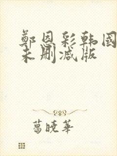 郑恩彩韩国r级未删减版