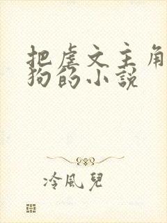 把虐文主角攻成狗的小说