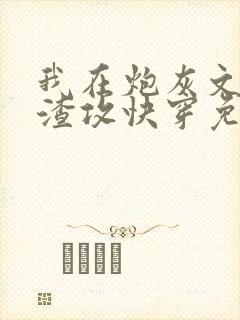 我在炮灰文里当渣攻快穿免费阅读