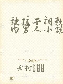 被孩子调教的肌肉男人小说