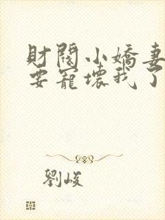 财阀小娇妻叔你要宠坏我了全文