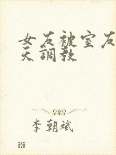 女友被室友们天天调教