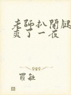 老师扒开腿让我爽了一夜