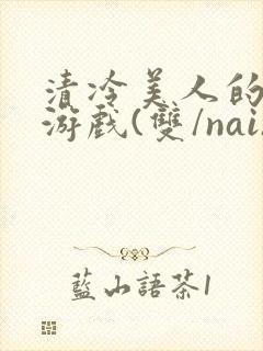 清冷美人的神奇游戏(双/nai)抹茶冰沙