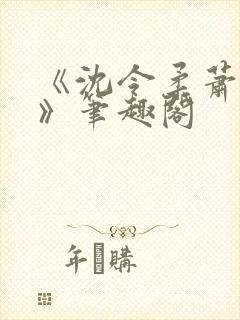 《沈令柔萧清濯》笔趣阁