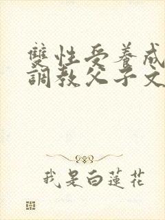 双性受养成生子调教父子文