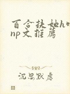 百合扶她h啪肉np文推荐