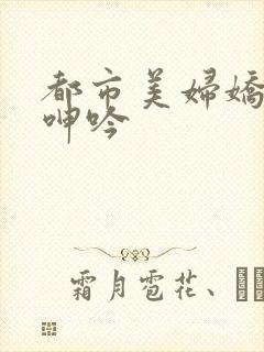 都市美妇娇妻的呻吟