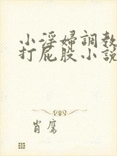 小淫妇调教跪趴打屁股小说封面