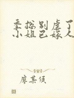 季总别虐了,舒小姐已嫁人小说全文