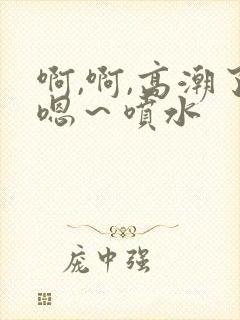 啊,啊,高潮了嗯～喷水