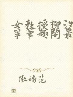 女教授柳汐裴煜宁笔趣阁最新章节更