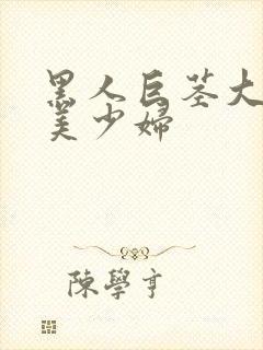 黑人巨茎大战欧美少妇