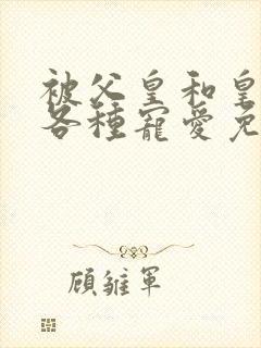 被父皇和皇弟们各种宠爱免费阅读