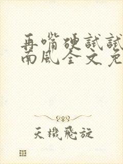 再嘴硬试试by南风全文免费阅读无弹窗封面