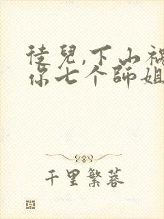 徒儿,下山祸害你七个师姐去吧电子版