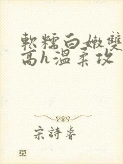 软糯白嫩双性受高h温柔攻