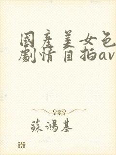 国产美女色丝袜剧情自拍av