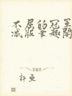 不屈的冠军无删减版笔趣阁