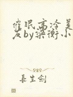 催眠高冷美人室友by梁衡小说免费看